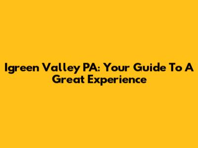 Igreen Valley PA: Your Guide To A Great Experience