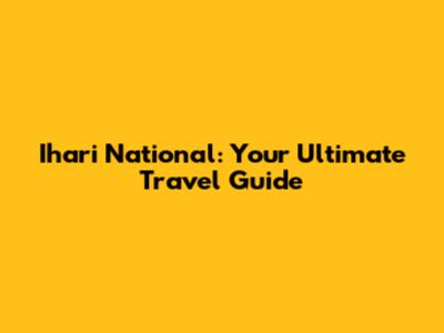 Ihari National: Your Ultimate Travel Guide