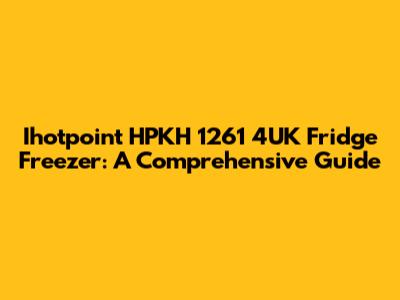 Ihotpoint HPKH 1261 4UK Fridge Freezer: A Comprehensive Guide