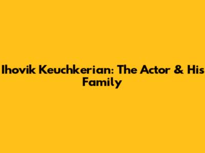 Ihovik Keuchkerian: The Actor & His Family
