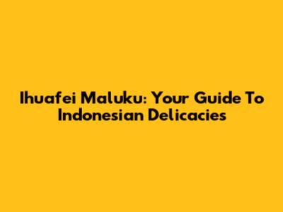 Ihuafei Maluku: Your Guide To Indonesian Delicacies