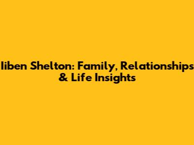 Iiben Shelton: Family, Relationships & Life Insights