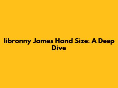 Iibronny James Hand Size: A Deep Dive