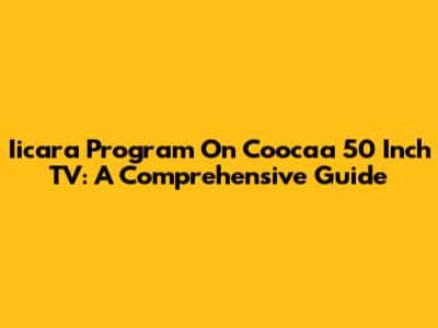 Iicara Program On Coocaa 50 Inch TV: A Comprehensive Guide
