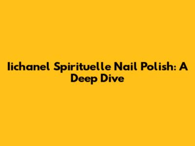 Iichanel Spirituelle Nail Polish: A Deep Dive