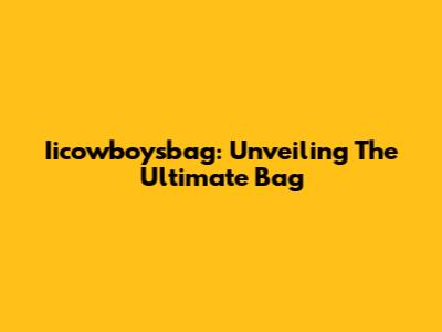 Iicowboysbag: Unveiling The Ultimate Bag