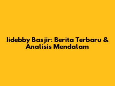 Iidebby Basjir: Berita Terbaru & Analisis Mendalam