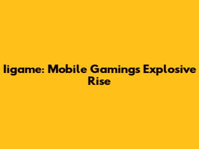 Iigame: Mobile Gaming's Explosive Rise