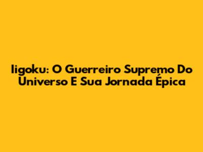 Iigoku: O Guerreiro Supremo Do Universo E Sua Jornada Épica