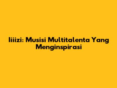 Iiiizi: Musisi Multitalenta Yang Menginspirasi