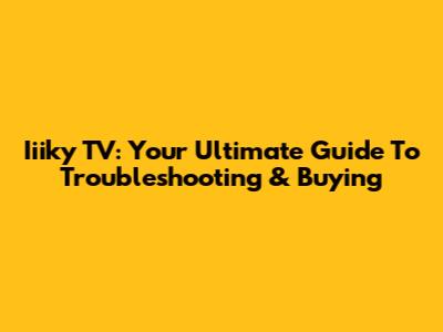 Iiiky TV: Your Ultimate Guide To Troubleshooting & Buying