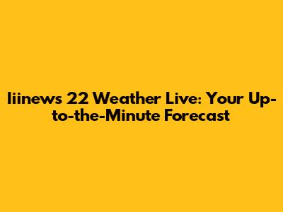 Iiinews 22 Weather Live: Your Up-to-the-Minute Forecast