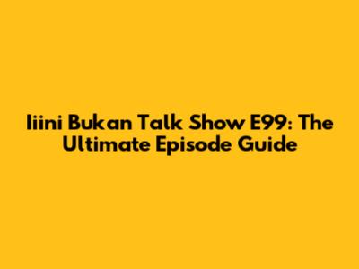 Iiini Bukan Talk Show E99: The Ultimate Episode Guide