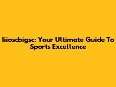 Iiioscbigsc: Your Ultimate Guide To Sports Excellence