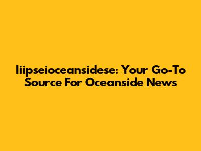 Iiipseioceansidese: Your Go-To Source For Oceanside News
