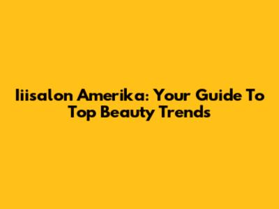 Iiisalon Amerika: Your Guide To Top Beauty Trends