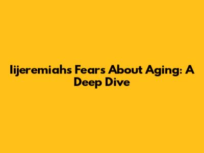 Iijeremiah's Fears About Aging: A Deep Dive
