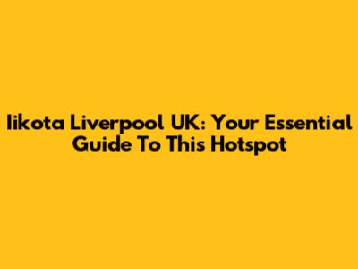 Iikota Liverpool UK: Your Essential Guide To This Hotspot