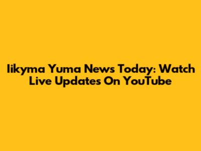 Iikyma Yuma News Today: Watch Live Updates On YouTube