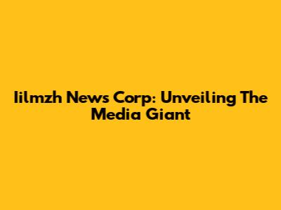 Iilmzh News Corp: Unveiling The Media Giant