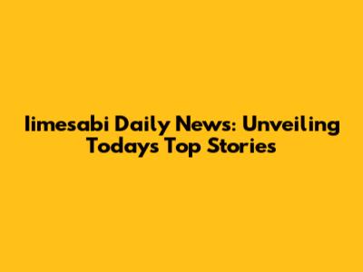 Iimesabi Daily News: Unveiling Today's Top Stories