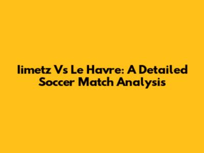 Iimetz Vs Le Havre: A Detailed Soccer Match Analysis
