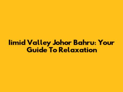 Iimid Valley Johor Bahru: Your Guide To Relaxation