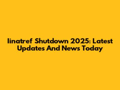 Iinatref Shutdown 2025: Latest Updates And News Today