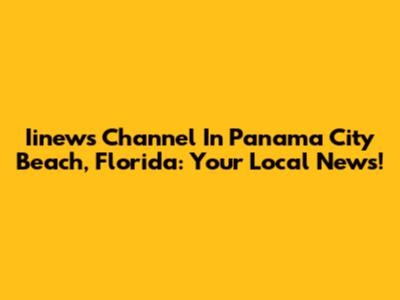 Iinews Channel In Panama City Beach, Florida: Your Local News!
