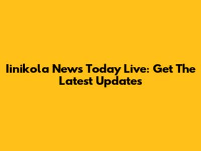 Iinikola News Today Live: Get The Latest Updates