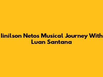 Iinilson Neto's Musical Journey With Luan Santana
