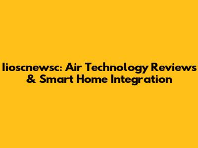 Iioscnewsc: Air Technology Reviews & Smart Home Integration