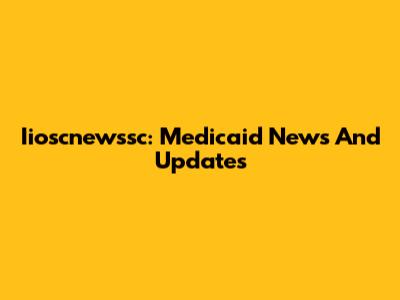 Iioscnewssc: Medicaid News And Updates