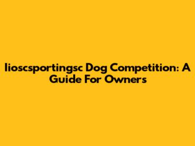 Iioscsportingsc Dog Competition: A Guide For Owners