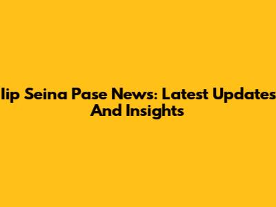 Iip Seina Pase News: Latest Updates And Insights