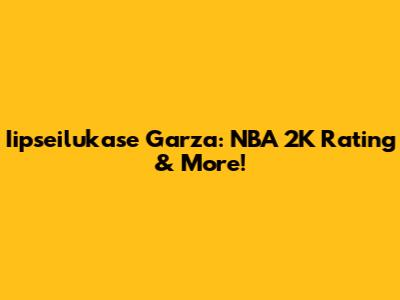 Iipseilukase Garza: NBA 2K Rating & More!
