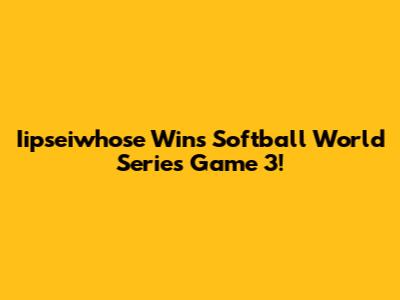 Iipseiwhose Wins Softball World Series Game 3!