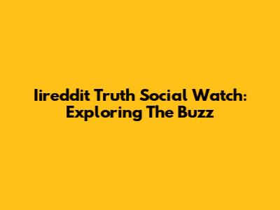 Iireddit Truth Social Watch: Exploring The Buzz