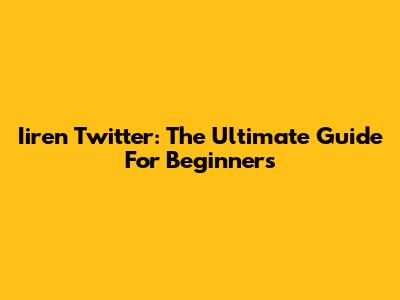 Iiren Twitter: The Ultimate Guide For Beginners