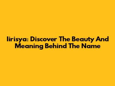 Iirisya: Discover The Beauty And Meaning Behind The Name