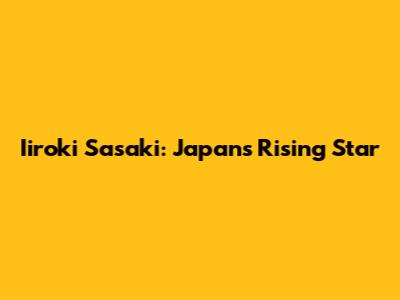 Iiroki Sasaki: Japan's Rising Star