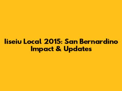 Iiseiu Local 2015: San Bernardino Impact & Updates