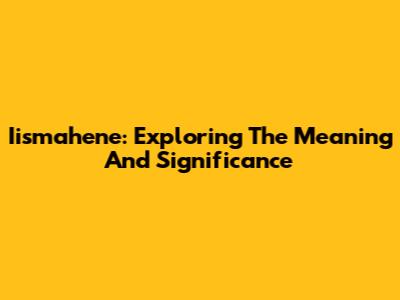 Iismahene: Exploring The Meaning And Significance