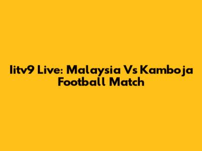 Iitv9 Live: Malaysia Vs Kamboja Football Match