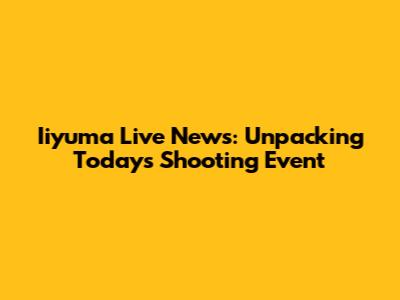 Iiyuma Live News: Unpacking Today's Shooting Event