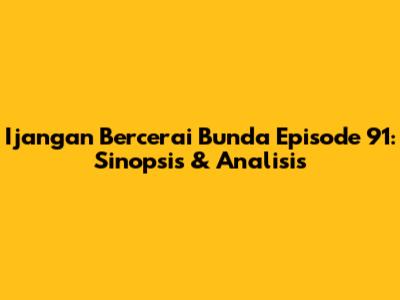 Ijangan Bercerai Bunda Episode 91: Sinopsis & Analisis