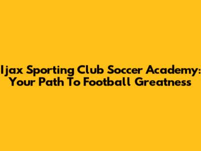 Ijax Sporting Club Soccer Academy: Your Path To Football Greatness