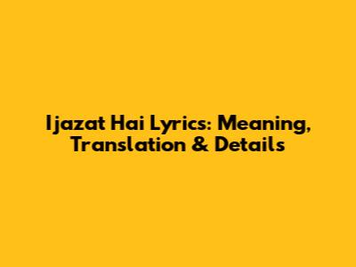 Ijazat Hai Lyrics: Meaning, Translation & Details