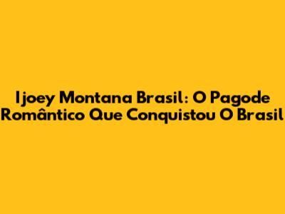 Ijoey Montana Brasil: O Pagode Romântico Que Conquistou O Brasil