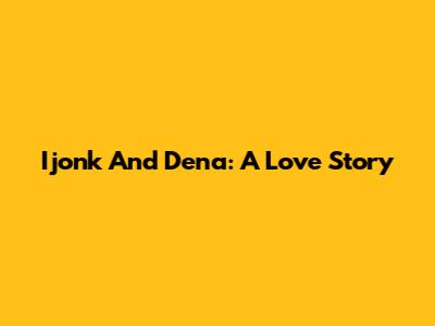 Ijonk And Dena: A Love Story